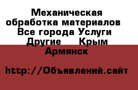 Механическая обработка материалов. - Все города Услуги » Другие   . Крым,Армянск